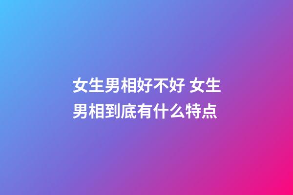 女生男相好不好 女生男相到底有什么特点
